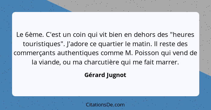 Le 6ème. C'est un coin qui vit bien en dehors des "heures touristiques". J'adore ce quartier le matin. Il reste des commerçants authen... - Gérard Jugnot