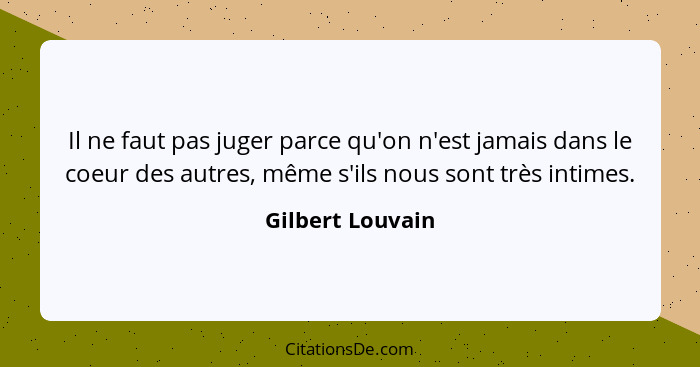 Il ne faut pas juger parce qu'on n'est jamais dans le coeur des autres, même s'ils nous sont très intimes.... - Gilbert Louvain