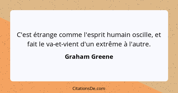 C'est étrange comme l'esprit humain oscille, et fait le va-et-vient d'un extrême à l'autre.... - Graham Greene