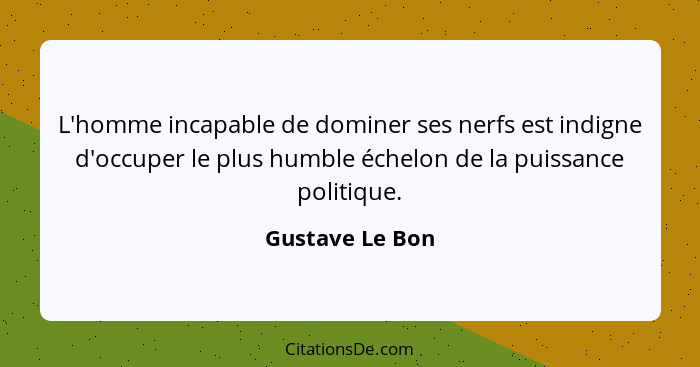 L'homme incapable de dominer ses nerfs est indigne d'occuper le plus humble échelon de la puissance politique.... - Gustave Le Bon