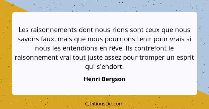 Les raisonnements dont nous rions sont ceux que nous savons faux, mais que nous pourrions tenir pour vrais si nous les entendions en r... - Henri Bergson