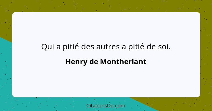 Qui a pitié des autres a pitié de soi.... - Henry de Montherlant