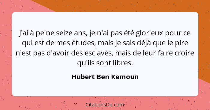 J'ai à peine seize ans, je n'ai pas été glorieux pour ce qui est de mes études, mais je sais déjà que le pire n'est pas d'avoir de... - Hubert Ben Kemoun