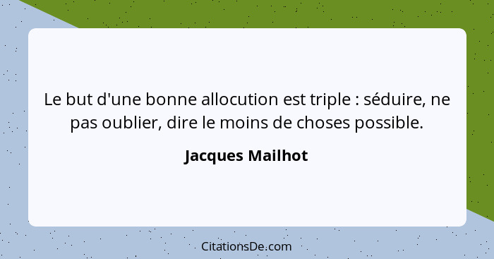 Le but d'une bonne allocution est triple : séduire, ne pas oublier, dire le moins de choses possible.... - Jacques Mailhot