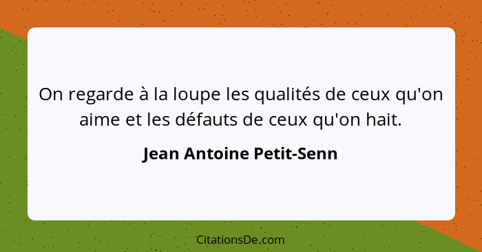 On regarde à la loupe les qualités de ceux qu'on aime et les défauts de ceux qu'on hait.... - Jean Antoine Petit-Senn
