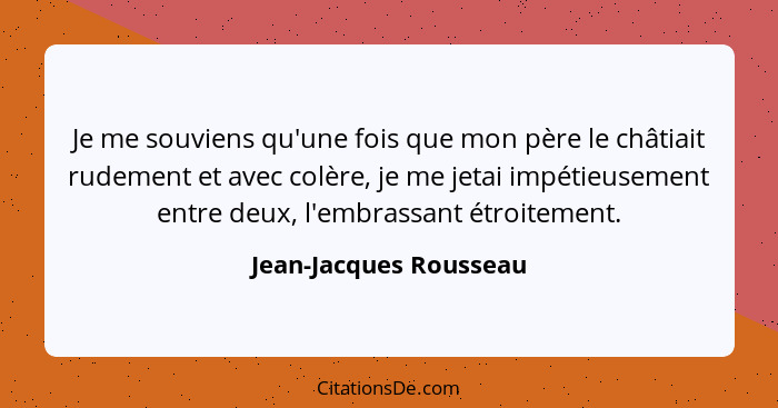 Je me souviens qu'une fois que mon père le châtiait rudement et avec colère, je me jetai impétieusement entre deux, l'embrassa... - Jean-Jacques Rousseau