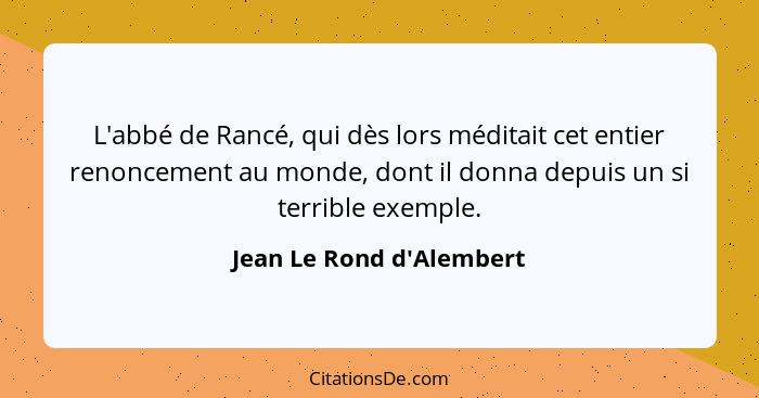 L'abbé de Rancé, qui dès lors méditait cet entier renoncement au monde, dont il donna depuis un si terrible exemple.... - Jean Le Rond d'Alembert