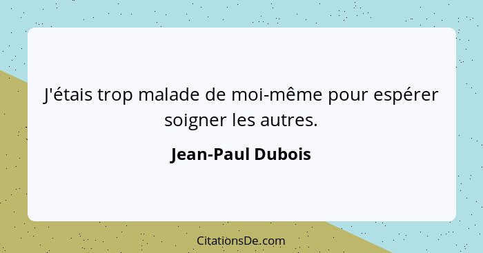 J'étais trop malade de moi-même pour espérer soigner les autres.... - Jean-Paul Dubois