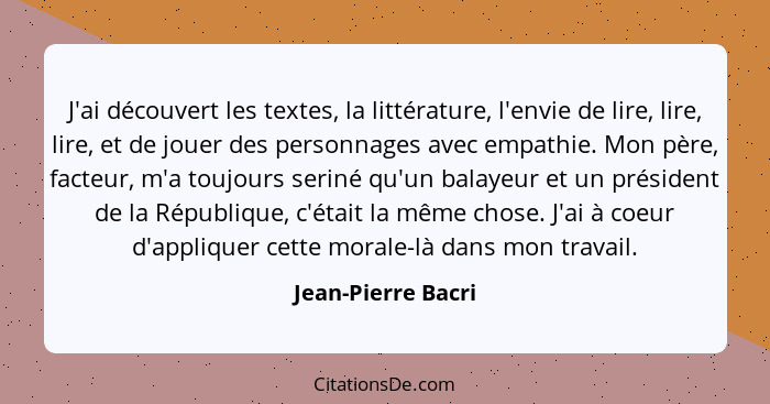 J'ai découvert les textes, la littérature, l'envie de lire, lire, lire, et de jouer des personnages avec empathie. Mon père, facte... - Jean-Pierre Bacri