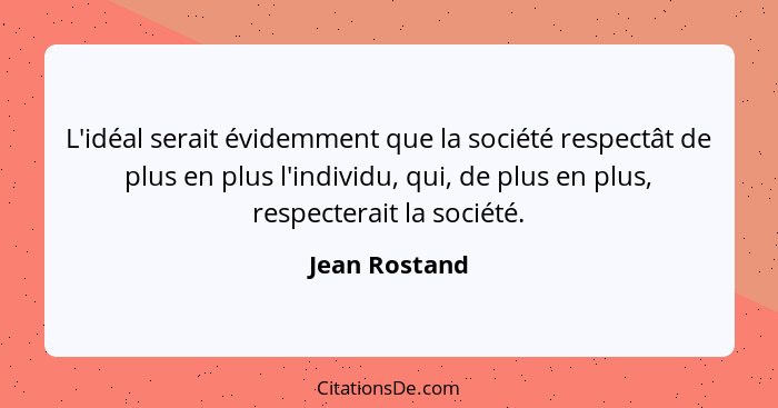 L'idéal serait évidemment que la société respectât de plus en plus l'individu, qui, de plus en plus, respecterait la société.... - Jean Rostand