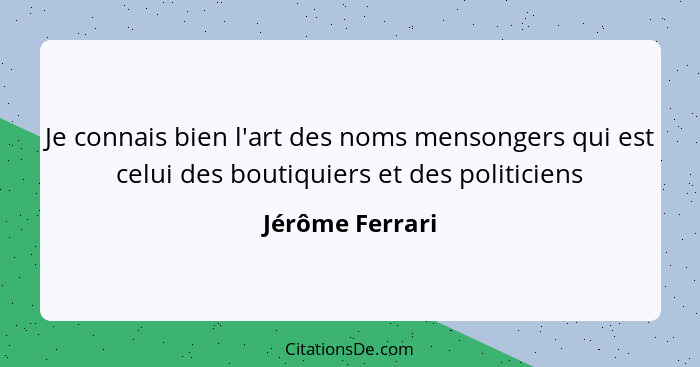 Je connais bien l'art des noms mensongers qui est celui des boutiquiers et des politiciens... - Jérôme Ferrari