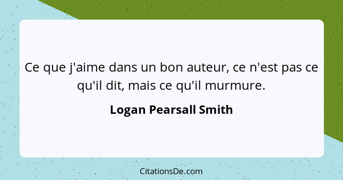 Ce que j'aime dans un bon auteur, ce n'est pas ce qu'il dit, mais ce qu'il murmure.... - Logan Pearsall Smith