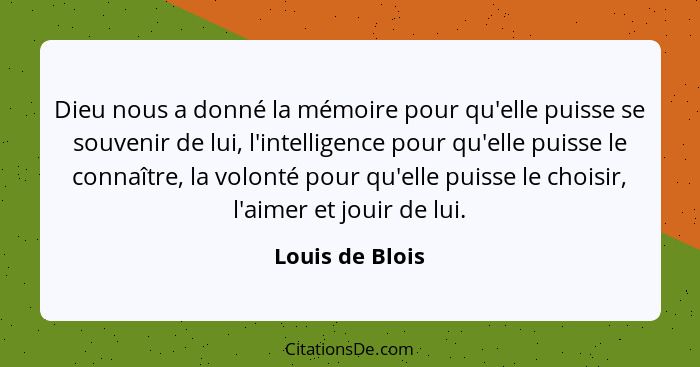 Dieu nous a donné la mémoire pour qu'elle puisse se souvenir de lui, l'intelligence pour qu'elle puisse le connaître, la volonté pour... - Louis de Blois