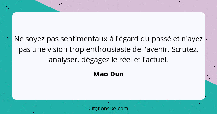 Ne soyez pas sentimentaux à l'égard du passé et n'ayez pas une vision trop enthousiaste de l'avenir. Scrutez, analyser, dégagez le réel et l... - Mao Dun