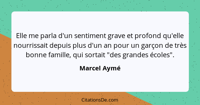 Elle me parla d'un sentiment grave et profond qu'elle nourrissait depuis plus d'un an pour un garçon de très bonne famille, qui sortait... - Marcel Aymé