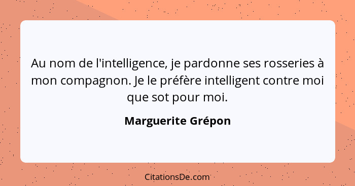 Au nom de l'intelligence, je pardonne ses rosseries à mon compagnon. Je le préfère intelligent contre moi que sot pour moi.... - Marguerite Grépon