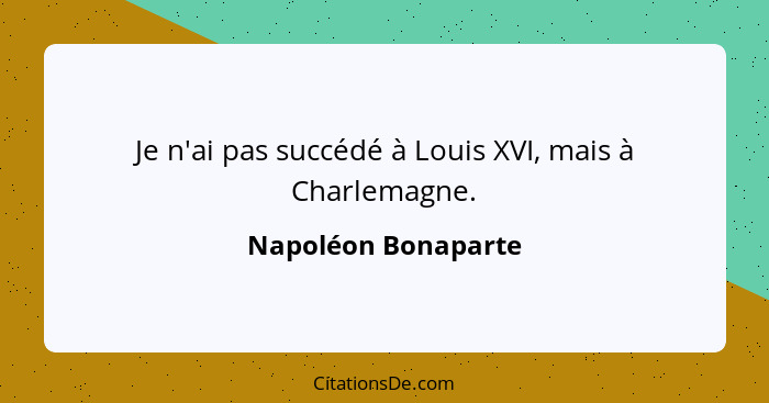 Je n'ai pas succédé à Louis XVI, mais à Charlemagne.... - Napoléon Bonaparte