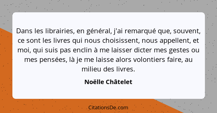 Dans les librairies, en général, j'ai remarqué que, souvent, ce sont les livres qui nous choisissent, nous appellent, et moi, qui su... - Noëlle Châtelet