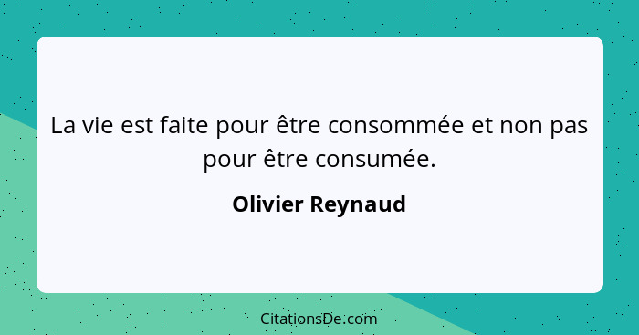 La vie est faite pour être consommée et non pas pour être consumée.... - Olivier Reynaud