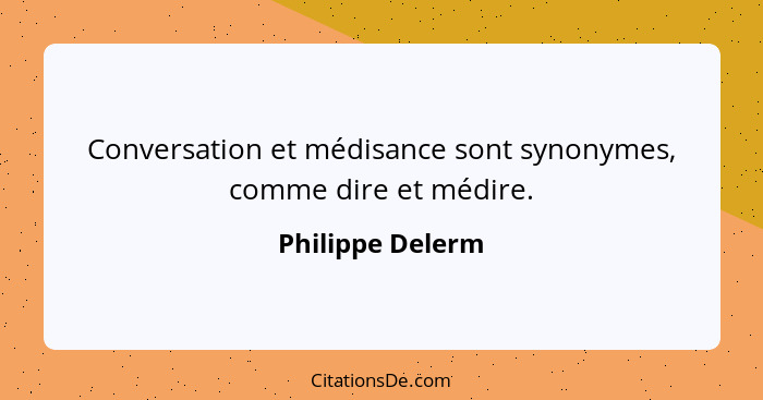 Conversation et médisance sont synonymes, comme dire et médire.... - Philippe Delerm