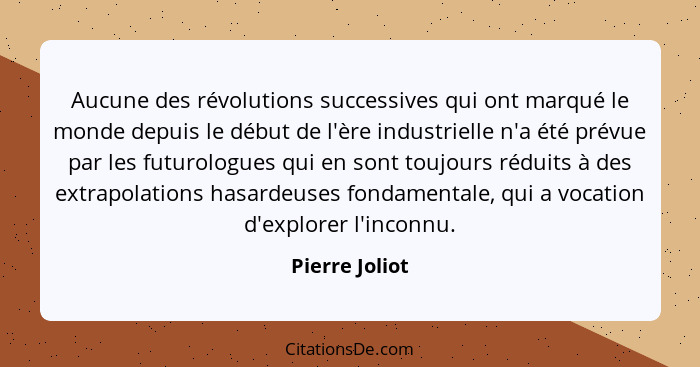 Aucune des révolutions successives qui ont marqué le monde depuis le début de l'ère industrielle n'a été prévue par les futurologues q... - Pierre Joliot