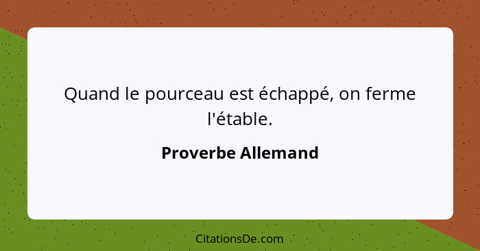 Quand le pourceau est échappé, on ferme l'étable.... - Proverbe Allemand