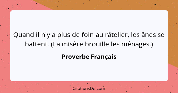 Quand il n'y a plus de foin au râtelier, les ânes se battent. (La misère brouille les ménages.)... - Proverbe Français