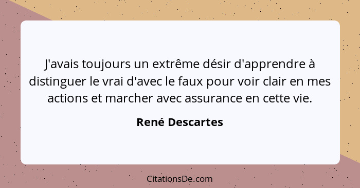 J'avais toujours un extrême désir d'apprendre à distinguer le vrai d'avec le faux pour voir clair en mes actions et marcher avec assu... - René Descartes