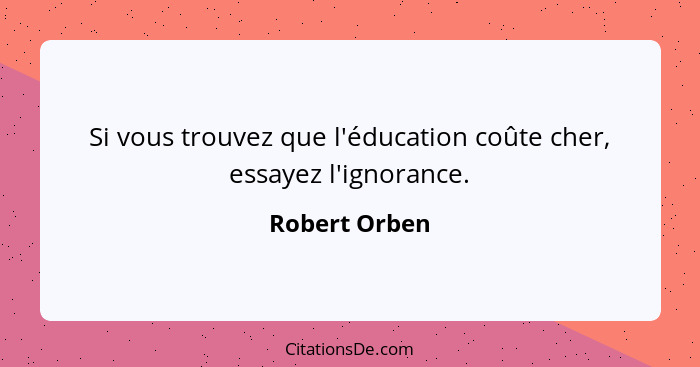 Si vous trouvez que l'éducation coûte cher, essayez l'ignorance.... - Robert Orben