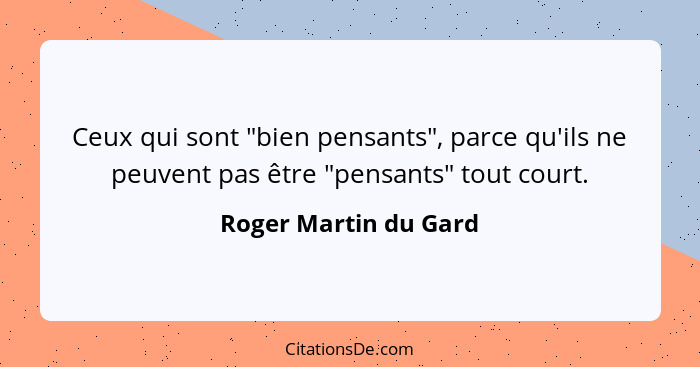 Ceux qui sont "bien pensants", parce qu'ils ne peuvent pas être "pensants" tout court.... - Roger Martin du Gard