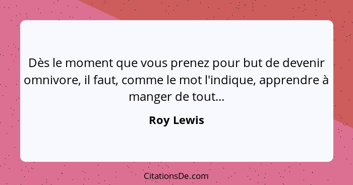 Dès le moment que vous prenez pour but de devenir omnivore, il faut, comme le mot l'indique, apprendre à manger de tout...... - Roy Lewis