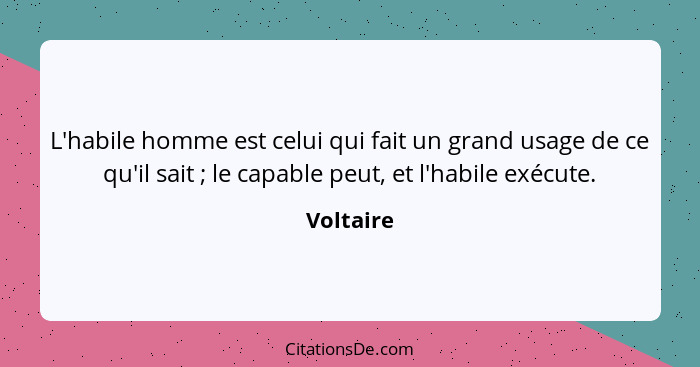 L'habile homme est celui qui fait un grand usage de ce qu'il sait ; le capable peut, et l'habile exécute.... - Voltaire