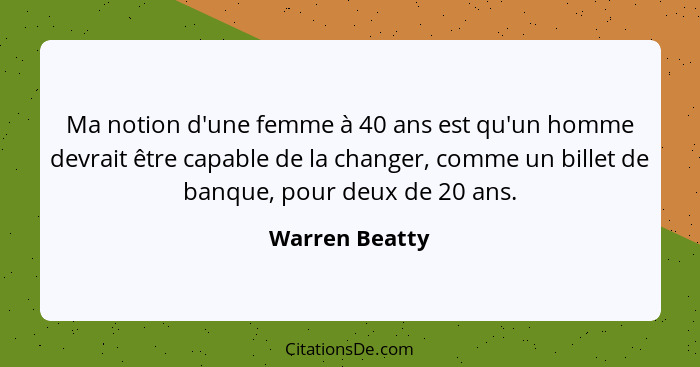 Ma notion d'une femme à 40 ans est qu'un homme devrait être capable de la changer, comme un billet de banque, pour deux de 20 ans.... - Warren Beatty