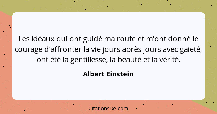 Les idéaux qui ont guidé ma route et m'ont donné le courage d'affronter la vie jours après jours avec gaieté, ont été la gentillesse... - Albert Einstein