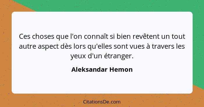 Ces choses que l'on connaît si bien revêtent un tout autre aspect dès lors qu'elles sont vues à travers les yeux d'un étranger.... - Aleksandar Hemon