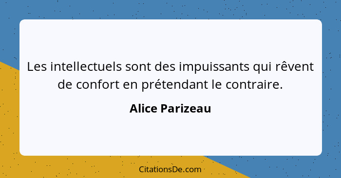 Les intellectuels sont des impuissants qui rêvent de confort en prétendant le contraire.... - Alice Parizeau