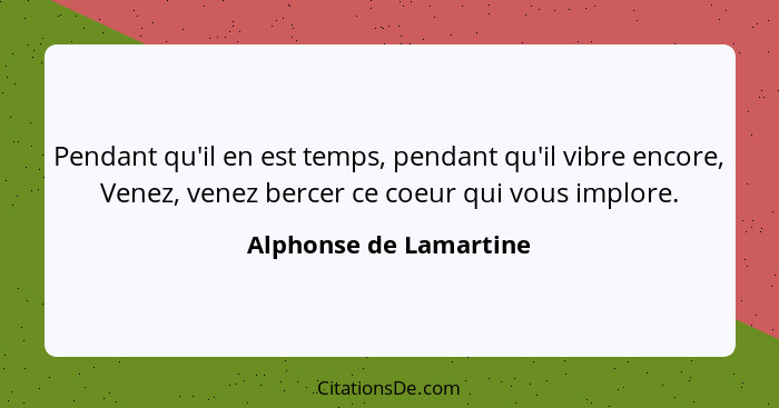 Pendant qu'il en est temps, pendant qu'il vibre encore, Venez, venez bercer ce coeur qui vous implore.... - Alphonse de Lamartine