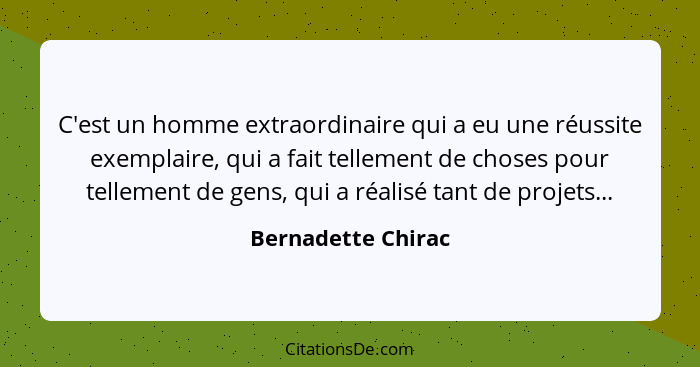 C'est un homme extraordinaire qui a eu une réussite exemplaire, qui a fait tellement de choses pour tellement de gens, qui a réali... - Bernadette Chirac
