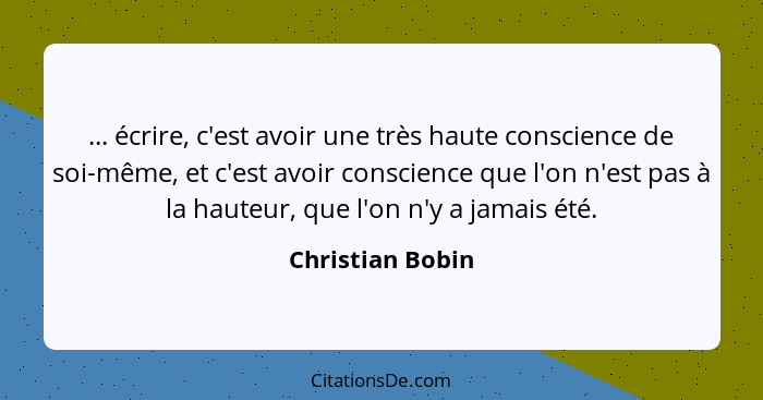 ... écrire, c'est avoir une très haute conscience de soi-même, et c'est avoir conscience que l'on n'est pas à la hauteur, que l'on n... - Christian Bobin