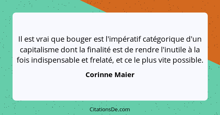 Il est vrai que bouger est l'impératif catégorique d'un capitalisme dont la finalité est de rendre l'inutile à la fois indispensable e... - Corinne Maier