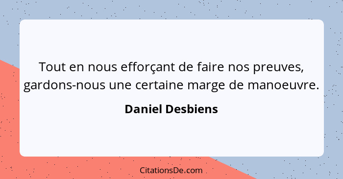 Tout en nous efforçant de faire nos preuves, gardons-nous une certaine marge de manoeuvre.... - Daniel Desbiens