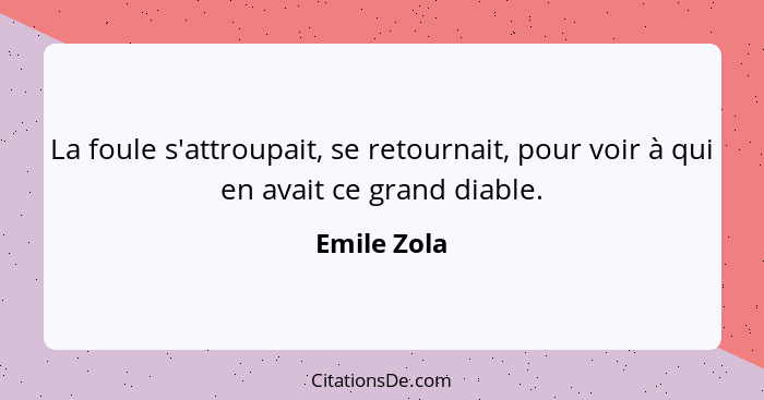 La foule s'attroupait, se retournait, pour voir à qui en avait ce grand diable.... - Emile Zola