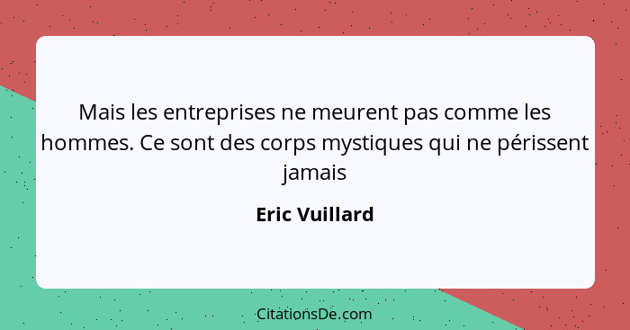 Mais les entreprises ne meurent pas comme les hommes. Ce sont des corps mystiques qui ne périssent jamais... - Eric Vuillard