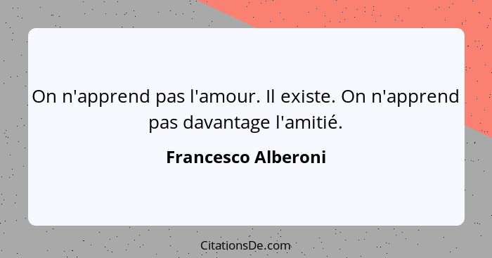 On n'apprend pas l'amour. Il existe. On n'apprend pas davantage l'amitié.... - Francesco Alberoni