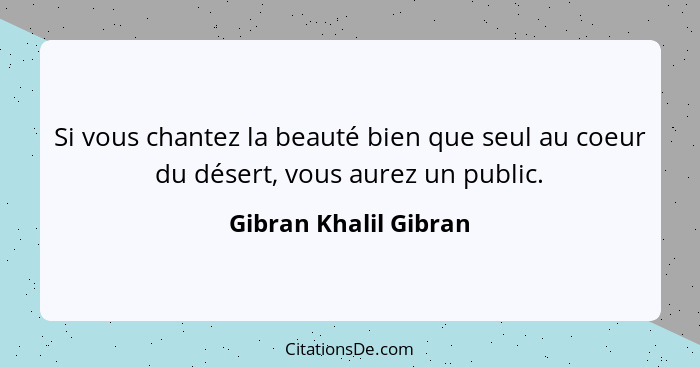 Si vous chantez la beauté bien que seul au coeur du désert, vous aurez un public.... - Gibran Khalil Gibran