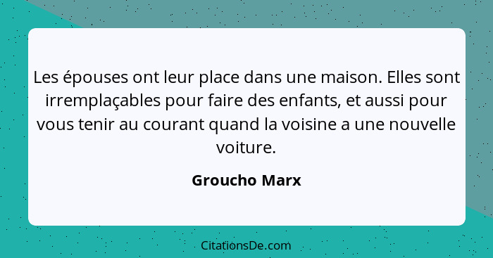 Les épouses ont leur place dans une maison. Elles sont irremplaçables pour faire des enfants, et aussi pour vous tenir au courant quand... - Groucho Marx