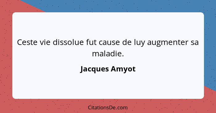 Ceste vie dissolue fut cause de luy augmenter sa maladie.... - Jacques Amyot