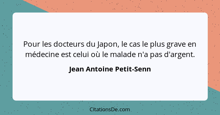 Pour les docteurs du Japon, le cas le plus grave en médecine est celui où le malade n'a pas d'argent.... - Jean Antoine Petit-Senn