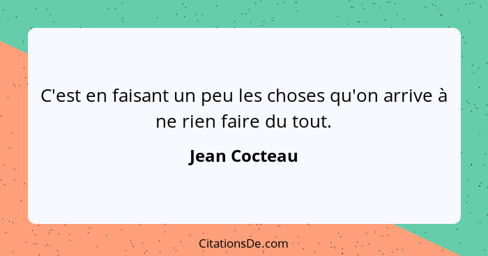 C'est en faisant un peu les choses qu'on arrive à ne rien faire du tout.... - Jean Cocteau