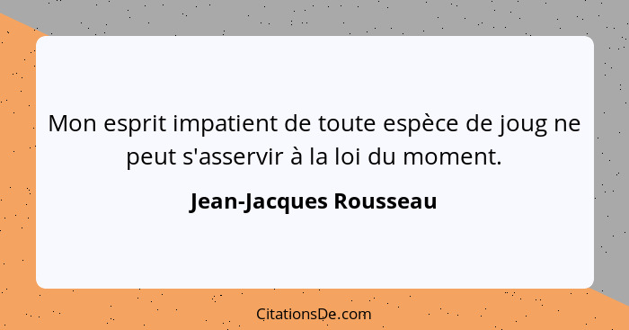 Mon esprit impatient de toute espèce de joug ne peut s'asservir à la loi du moment.... - Jean-Jacques Rousseau